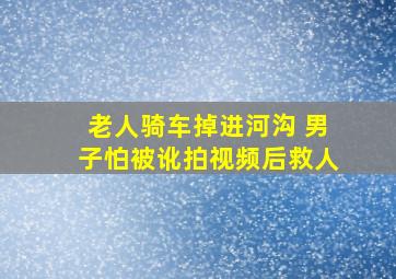 老人骑车掉进河沟 男子怕被讹拍视频后救人